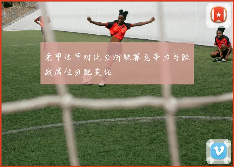 意甲法甲对比分析联赛竞争力与欧战席位分配变化