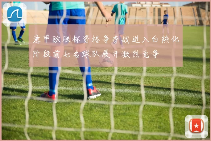 意甲欧联杯资格争夺战进入白热化阶段前七名球队展开激烈竞争