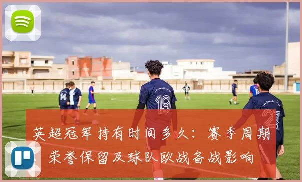 英超冠军持有时间多久：赛季周期、荣誉保留及球队欧战备战影响