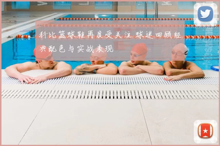 科比篮球鞋再度受关注 球迷回顾经典配色与实战表现