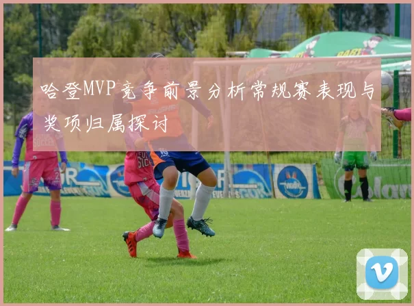 哈登MVP竞争前景分析常规赛表现与奖项归属探讨