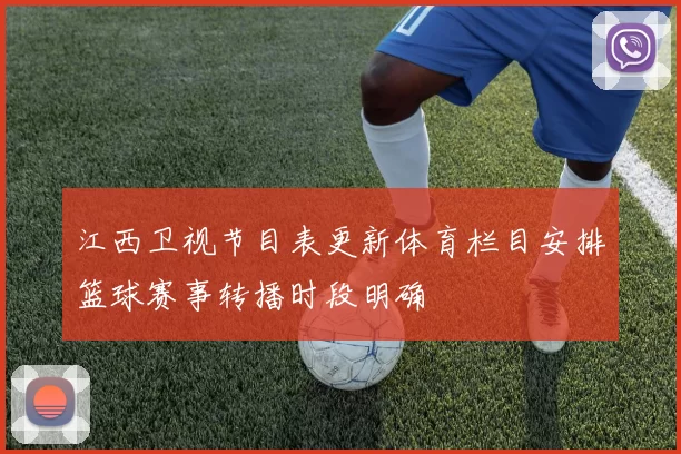 江西卫视节目表更新体育栏目安排篮球赛事转播时段明确