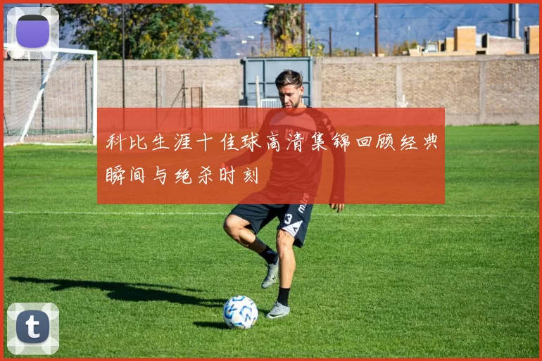 科比生涯十佳球高清集锦回顾经典瞬间与绝杀时刻