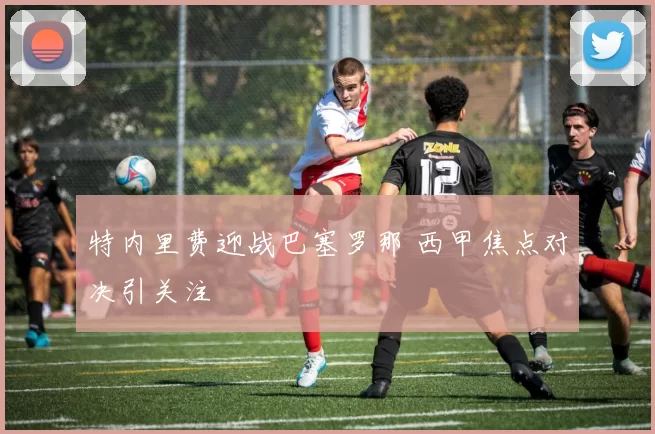 特内里费迎战巴塞罗那 西甲焦点对决引关注
