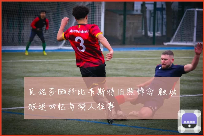 瓦妮莎晒科比韦斯特旧照悼念 触动球迷回忆与湖人往事