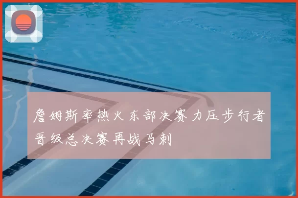 詹姆斯率热火东部决赛力压步行者晋级总决赛再战马刺