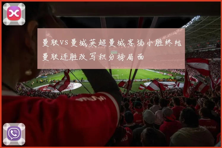 曼联vs曼城英超曼城客场小胜终结曼联连胜改写积分榜局面