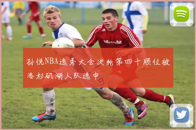 孙悦NBA选秀大会次轮第四十顺位被洛杉矶湖人队选中