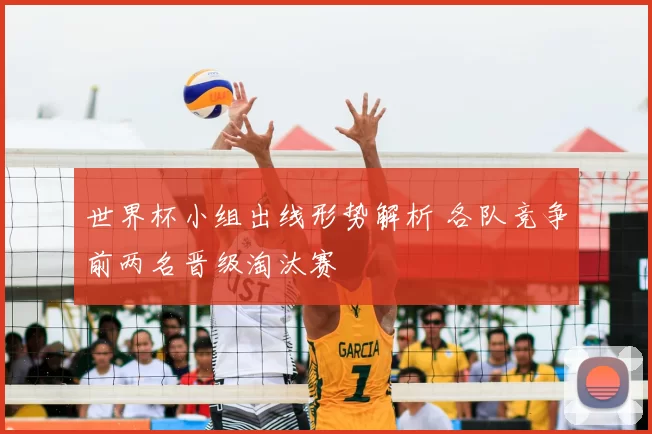 世界杯小组出线形势解析 各队竞争前两名晋级淘汰赛