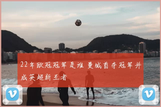 22年欧冠冠军是谁 曼城首夺冠军并成英超新王者