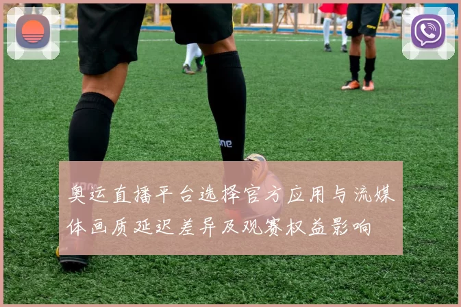 奥运直播平台选择官方应用与流媒体画质延迟差异及观赛权益影响